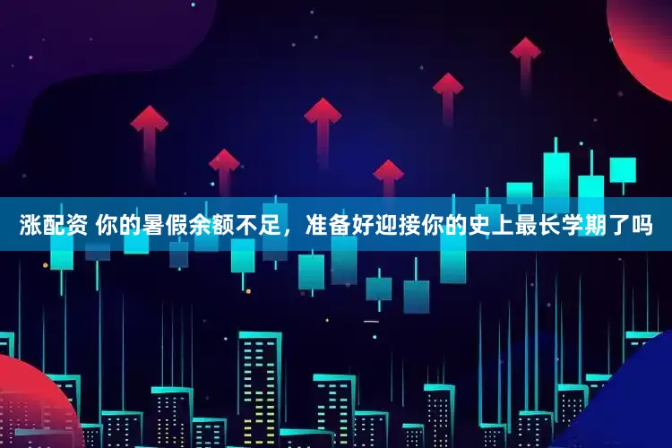 涨配资 你的暑假余额不足，准备好迎接你的史上最长学期了吗
