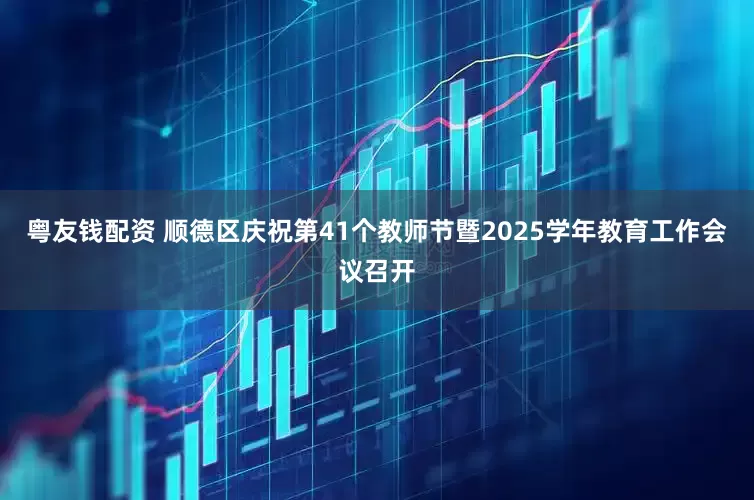 粤友钱配资 顺德区庆祝第41个教师节暨2025学年教育工作会议召开