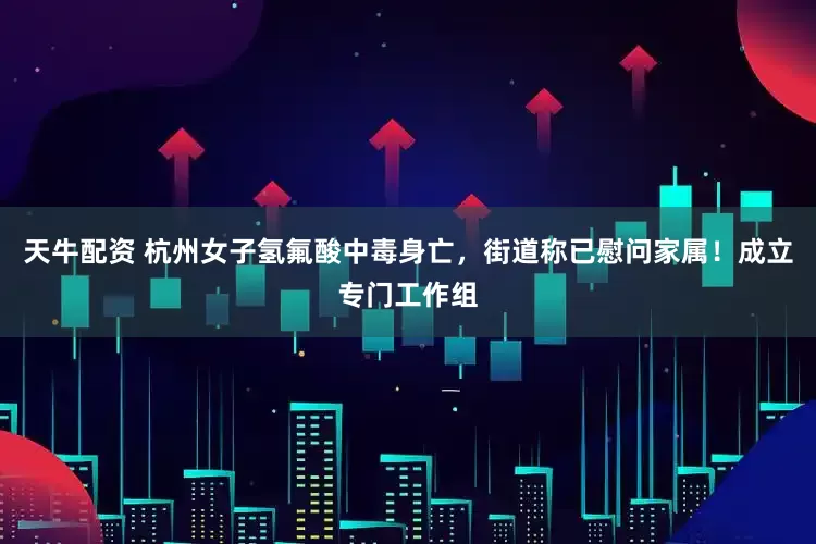 天牛配资 杭州女子氢氟酸中毒身亡，街道称已慰问家属！成立专门工作组