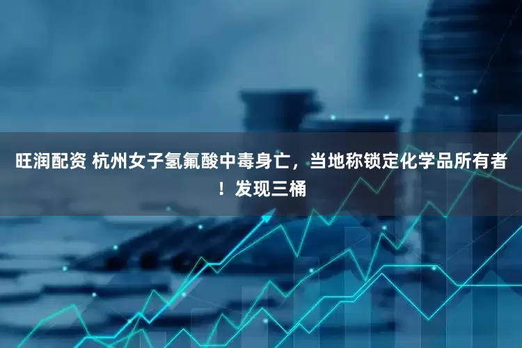 旺润配资 杭州女子氢氟酸中毒身亡，当地称锁定化学品所有者！发现三桶