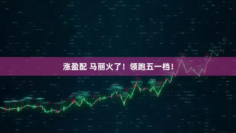 涨盈配 马丽火了！领跑五一档！