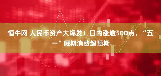 恒牛网 人民币资产大爆发！日内涨逾500点，“五一”假期消费超预期