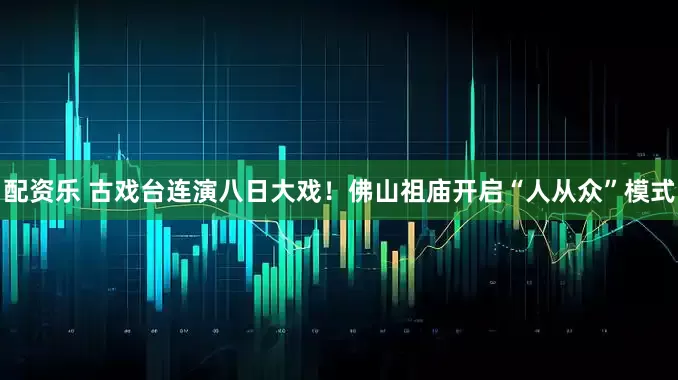 配资乐 古戏台连演八日大戏！佛山祖庙开启“人从众”模式
