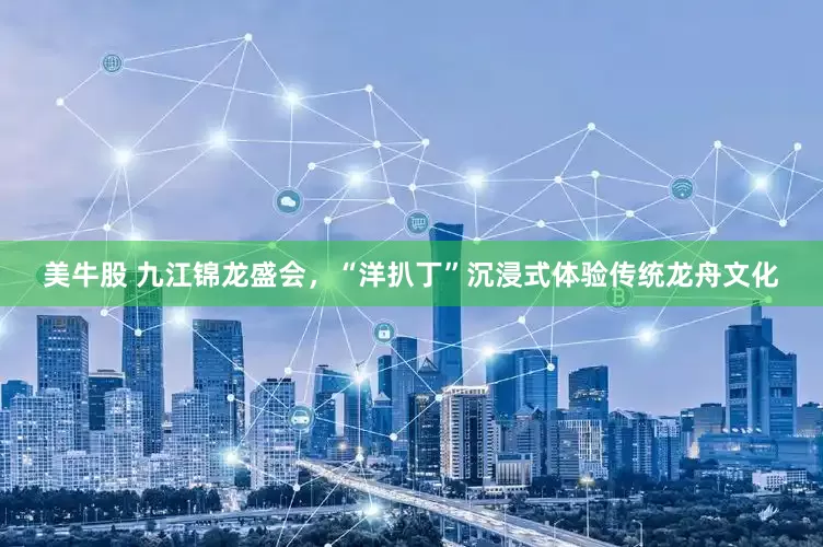 美牛股 九江锦龙盛会，“洋扒丁”沉浸式体验传统龙舟文化