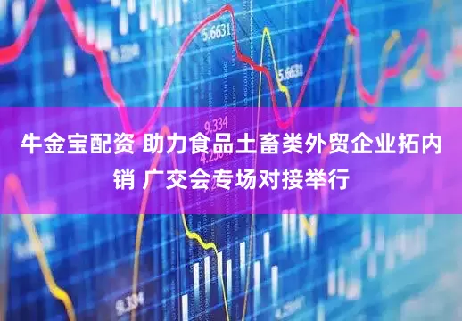 牛金宝配资 助力食品土畜类外贸企业拓内销 广交会专场对接举行