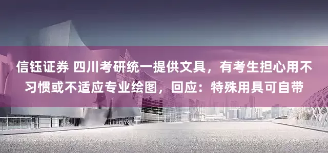 信钰证券 四川考研统一提供文具，有考生担心用不习惯或不适应专业绘图，回应：特殊用具可自带