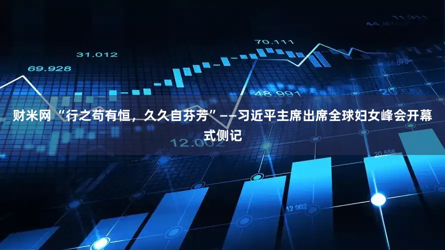 财米网 “行之苟有恒，久久自芬芳”——习近平主席出席全球妇女峰会开幕式侧记