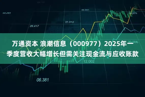 万通资本 浪潮信息（000977）2025年一季度营收大幅增长但需关注现金流与应收账款