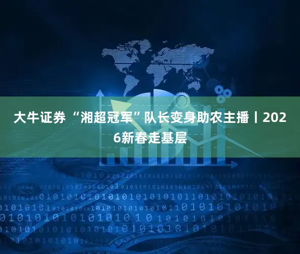 大牛证券 “湘超冠军”队长变身助农主播丨2026新春走基层