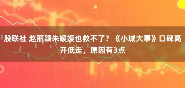 股联社 赵丽颖朱媛媛也救不了？《小城大事》口碑高开低走，原因有3点