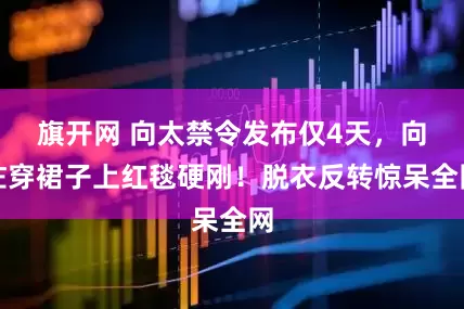 旗开网 向太禁令发布仅4天，向佐穿裙子上红毯硬刚！脱衣反转惊呆全网