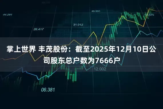 掌上世界 丰茂股份：截至2025年12月10日公司股东总户数为7666户