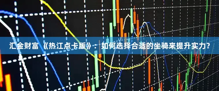 汇金财富 《热江点卡版》：如何选择合适的坐骑来提升实力？