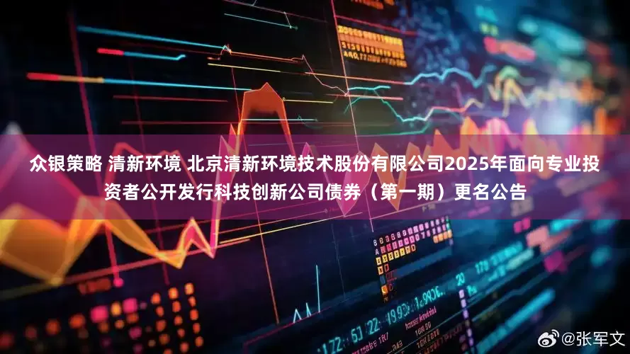 众银策略 清新环境 北京清新环境技术股份有限公司2025年面向专业投资者公开发行科技创新公司债券（第一期）更名公告