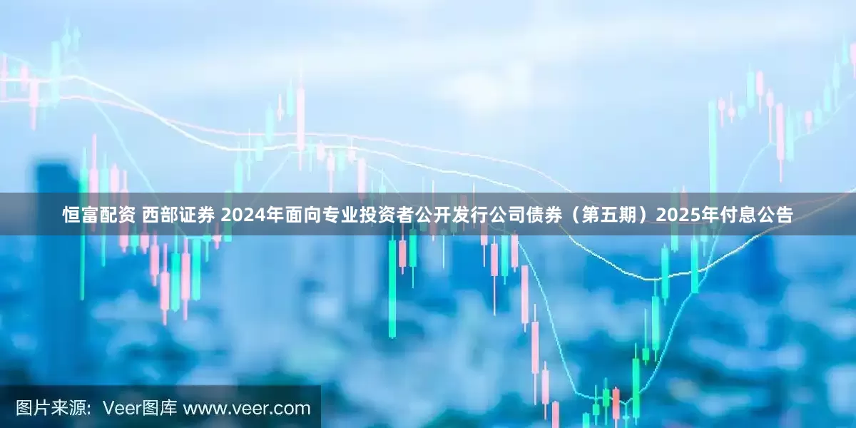 恒富配资 西部证券 2024年面向专业投资者公开发行公司债券（第五期）2025年付息公告