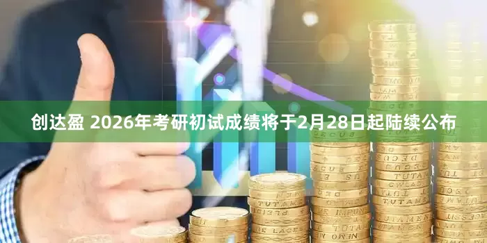 创达盈 2026年考研初试成绩将于2月28日起陆续公布
