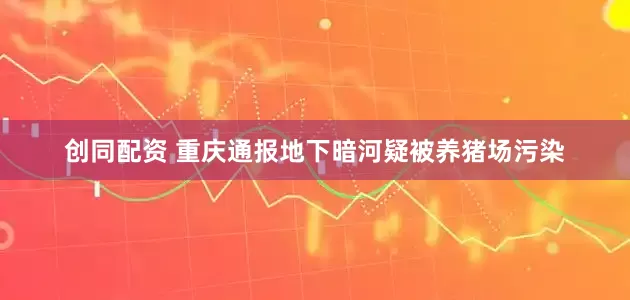 创同配资 重庆通报地下暗河疑被养猪场污染