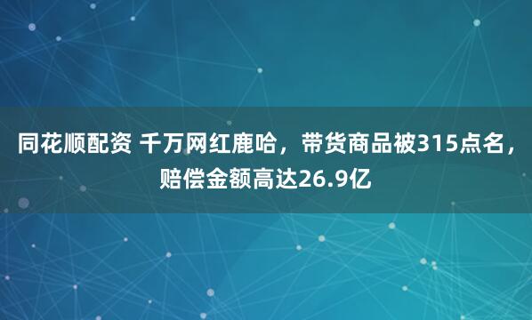 同花顺配资 千万网红鹿哈，带货商品被315点名，赔偿金额高达26.9亿