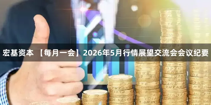 宏基资本 【每月一会】2026年5月行情展望交流会会议纪要