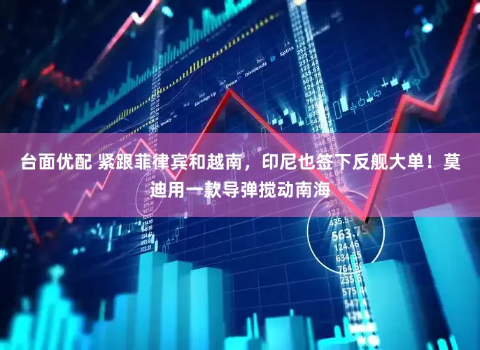 台面优配 紧跟菲律宾和越南，印尼也签下反舰大单！莫迪用一款导弹搅动南海