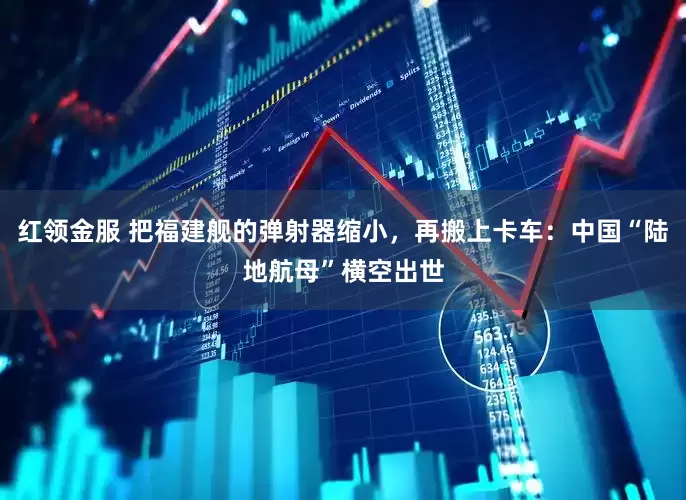 红领金服 把福建舰的弹射器缩小，再搬上卡车：中国“陆地航母”横空出世