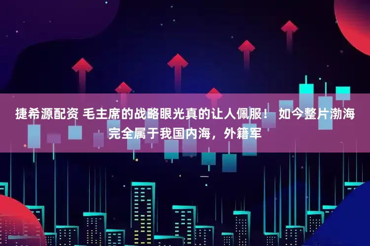 捷希源配资 毛主席的战略眼光真的让人佩服！ 如今整片渤海完全属于我国内海，外籍军