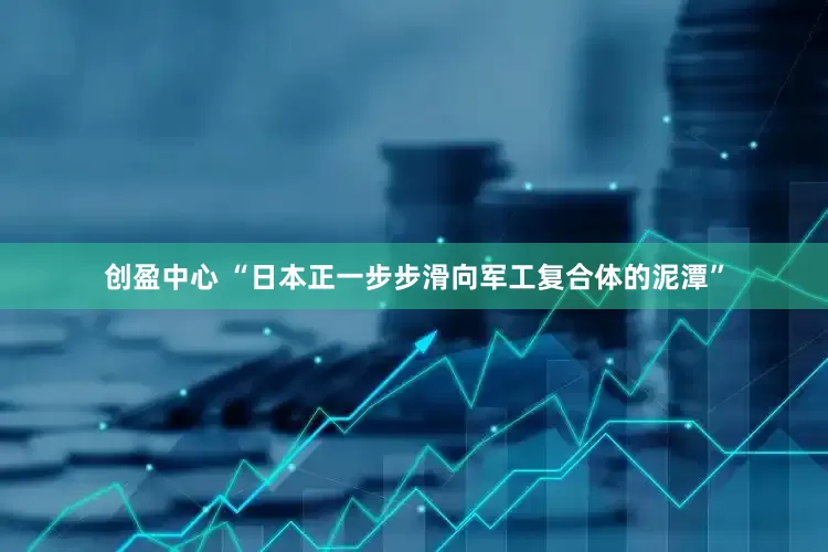 创盈中心 “日本正一步步滑向军工复合体的泥潭”
