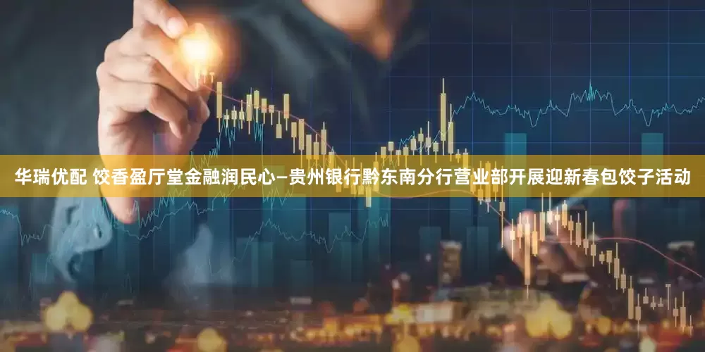 华瑞优配 饺香盈厅堂金融润民心—贵州银行黔东南分行营业部开展迎新春包饺子活动